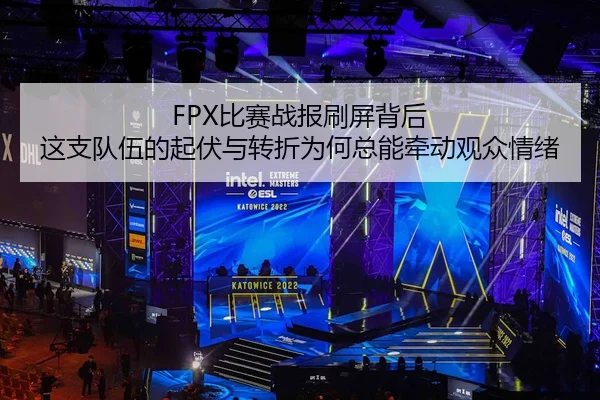 FPX比赛战报刷屏背后 这支队伍的起伏与转折为何总能牵动观众情绪